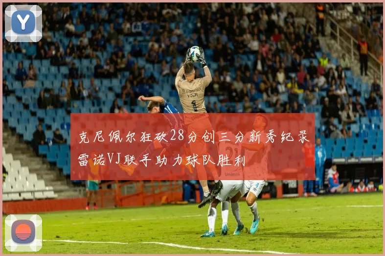 克尼佩尔狂砍28分创三分新秀纪录雷诺VJ联手助力球队胜利