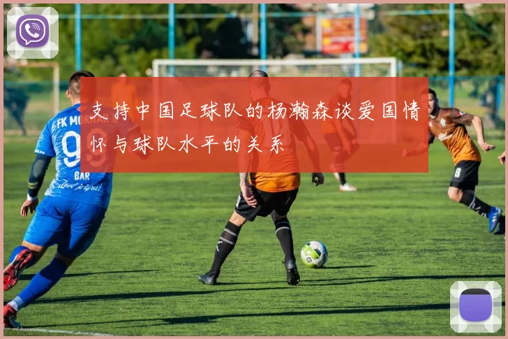 支持中国足球队的杨瀚森谈爱国情怀与球队水平的关系