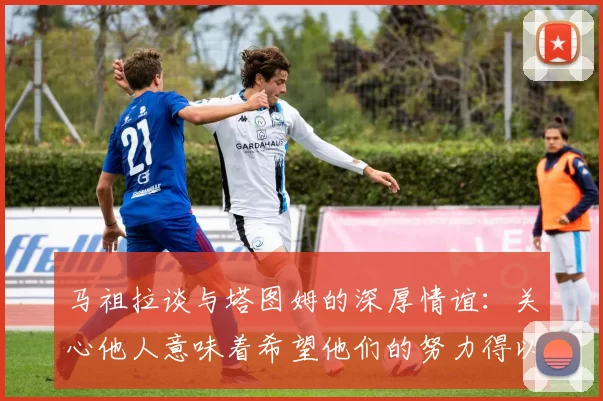 马祖拉谈与塔图姆的深厚情谊：关心他人意味着希望他们的努力得以回报