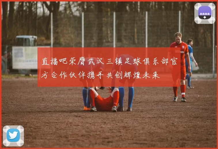 直播吧荣膺武汉三镇足球俱乐部官方合作伙伴携手共创辉煌未来
