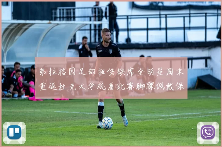 弗拉格因足部扭伤缺席全明星周末重返杜克大学观看比赛脚踝佩戴保护靴