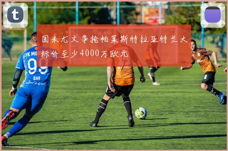 国米尤文争抢帕莱斯特拉亚特兰大标价至少4000万欧元