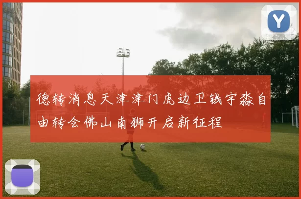 德转消息天津津门虎边卫钱宇淼自由转会佛山南狮开启新征程