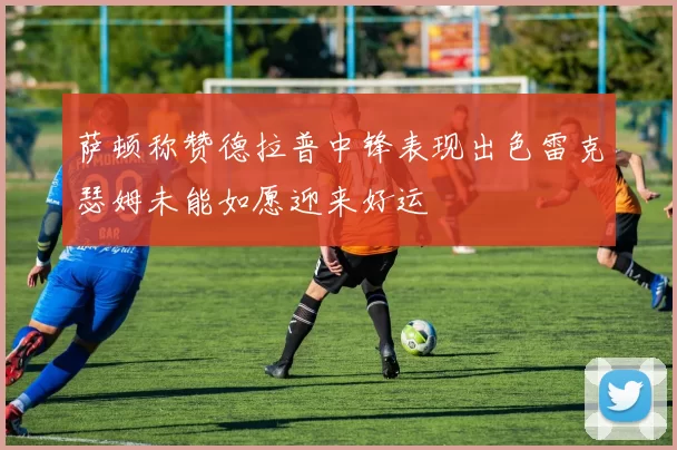萨顿称赞德拉普中锋表现出色雷克瑟姆未能如愿迎来好运