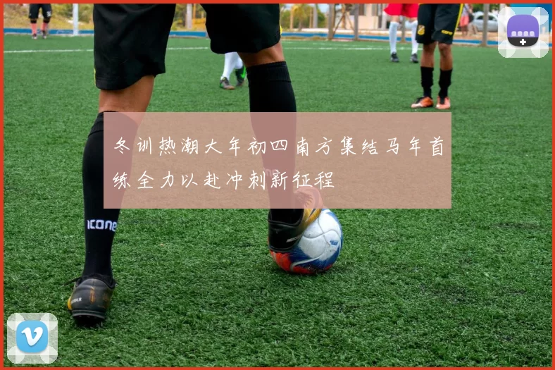 冬训热潮大年初四南方集结马年首练全力以赴冲刺新征程