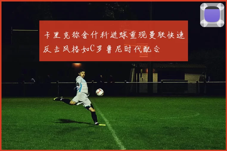 卡里克称舍什科进球重现曼联快速反击风格如C罗鲁尼时代配合