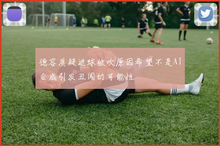 德容质疑进球被吹原因希望不是AI合成引发丑闻的可能性