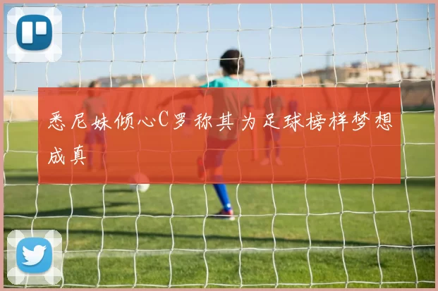悉尼妹倾心C罗称其为足球榜样梦想成真