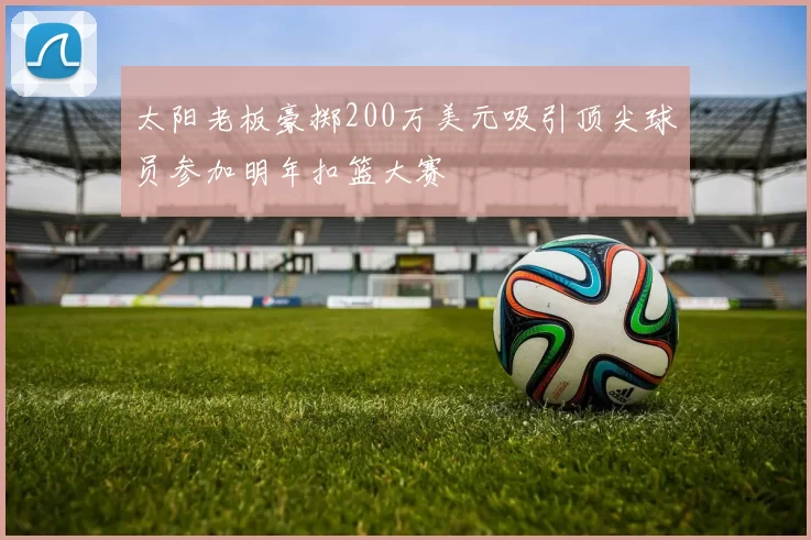 太阳老板豪掷200万美元吸引顶尖球员参加明年扣篮大赛
