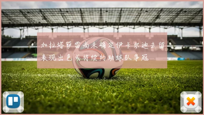 加拉塔萨雷尚未确定伊卡尔迪去留表现出色或将续约助球队争冠