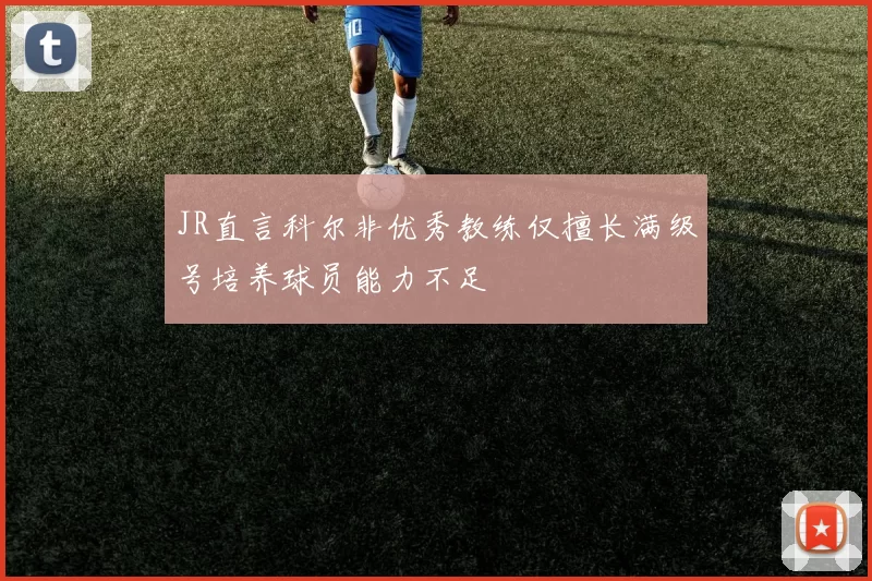 JR直言科尔非优秀教练仅擅长满级号培养球员能力不足