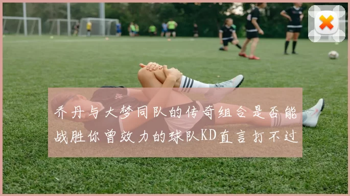 乔丹与大梦同队的传奇组合是否能战胜你曾效力的球队KD直言打不过实在太疯狂