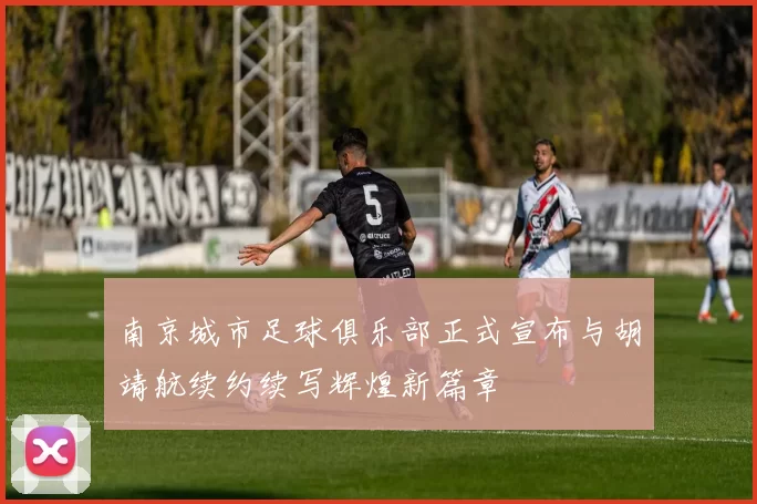 南京城市足球俱乐部正式宣布与胡靖航续约续写辉煌新篇章