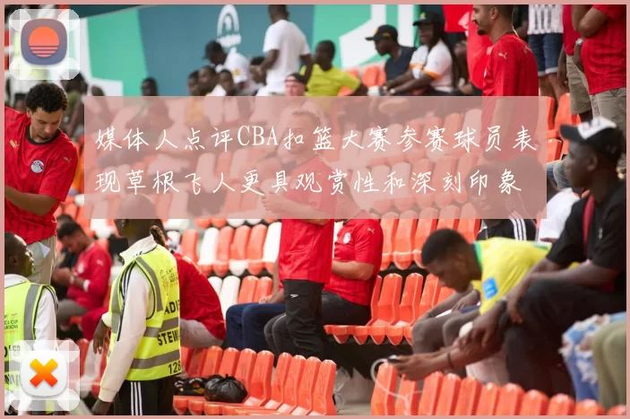 媒体人点评CBA扣篮大赛参赛球员表现草根飞人更具观赏性和深刻印象