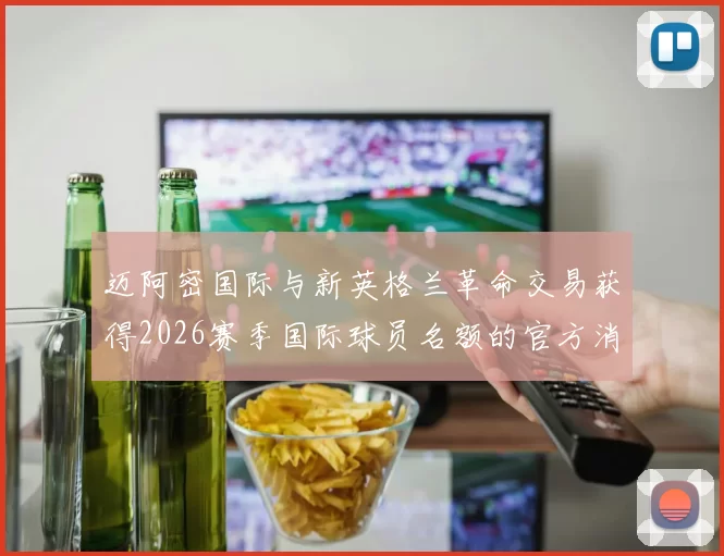 迈阿密国际与新英格兰革命交易获得2026赛季国际球员名额的官方消息