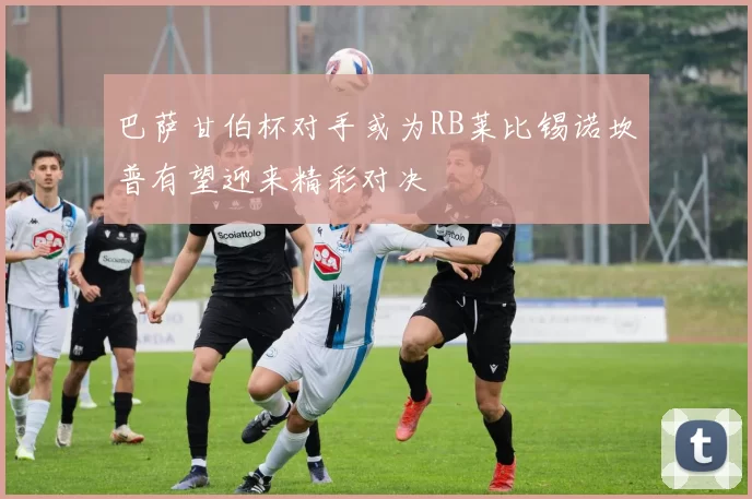 巴萨甘伯杯对手或为RB莱比锡诺坎普有望迎来精彩对决