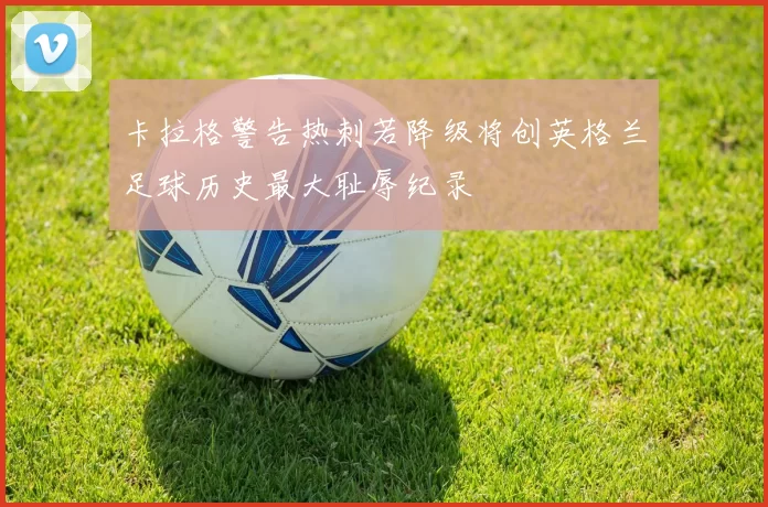 卡拉格警告热刺若降级将创英格兰足球历史最大耻辱纪录