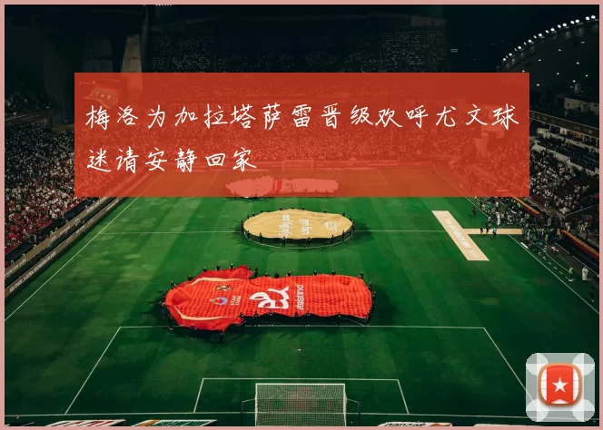 梅洛为加拉塔萨雷晋级欢呼尤文球迷请安静回家