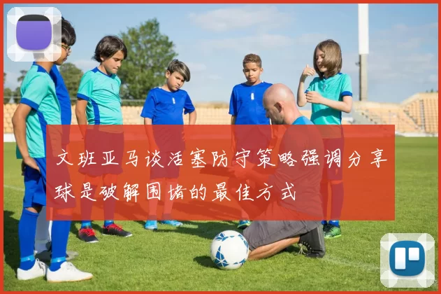文班亚马谈活塞防守策略强调分享球是破解围堵的最佳方式